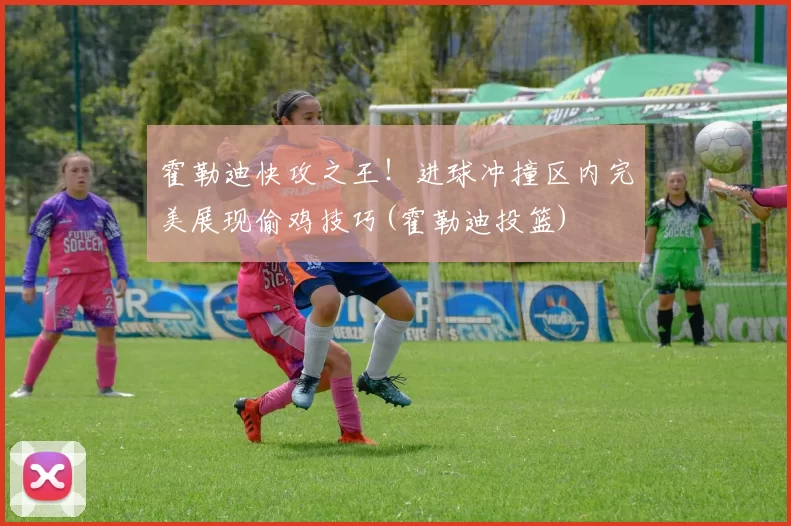 霍勒迪快攻之王！进球冲撞区内完美展现偷鸡技巧(霍勒迪投篮)