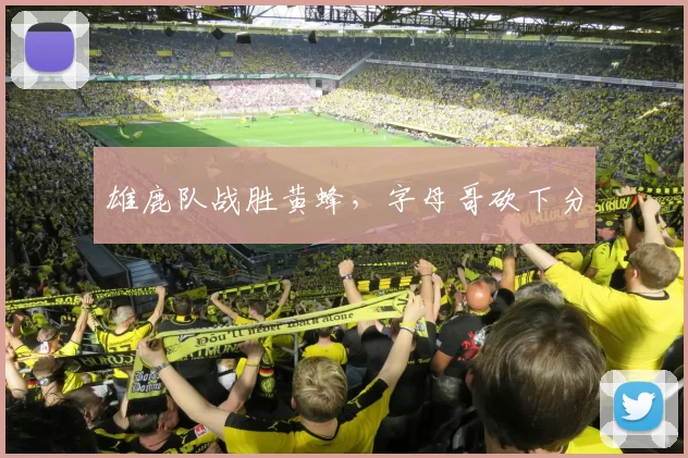 雄鹿队战胜黄蜂，字母哥砍下分