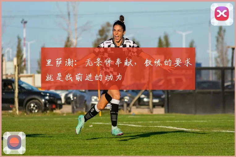 里萨谢：无条件奉献，教练的要求就是我前进的动力